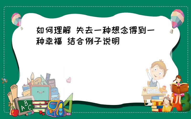 如何理解 失去一种想念得到一种幸福 结合例子说明