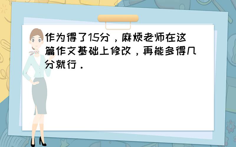 作为得了15分，麻烦老师在这篇作文基础上修改，再能多得几分就行。