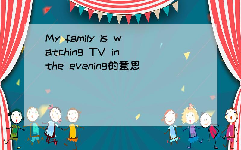 My family is watching TV in the evening的意思