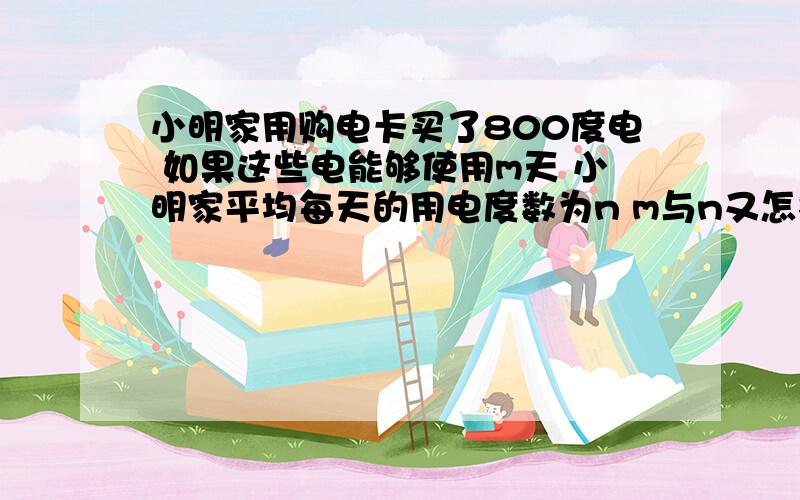 小明家用购电卡买了800度电 如果这些电能够使用m天 小明家平均每天的用电度数为n m与n又怎样的函数关系 如果购买的这