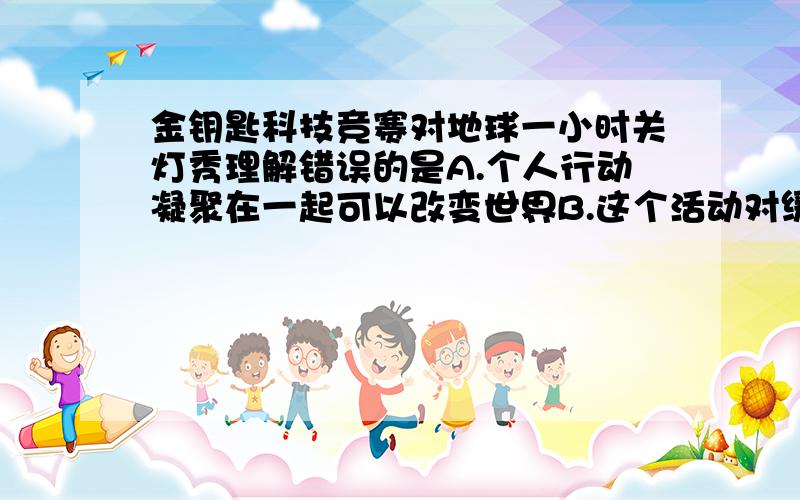 金钥匙科技竞赛对地球一小时关灯秀理解错误的是A.个人行动凝聚在一起可以改变世界B.这个活动对缓解地球变暖的影响很小C.这