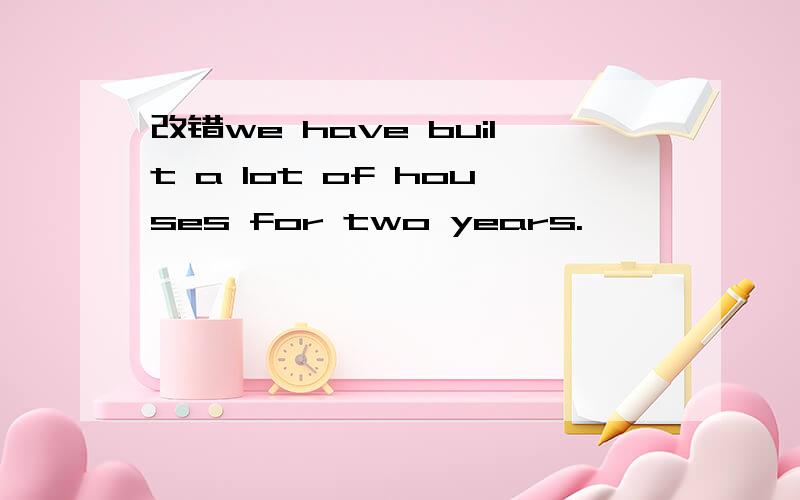 改错we have built a lot of houses for two years.