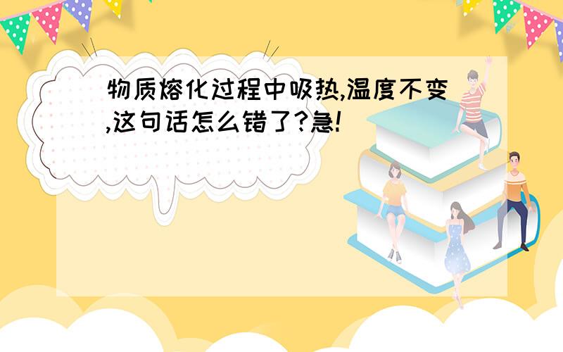 物质熔化过程中吸热,温度不变,这句话怎么错了?急!