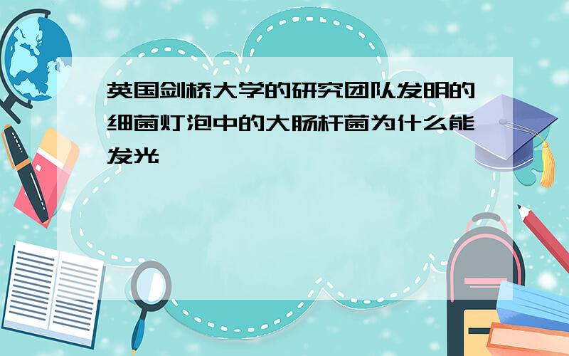 英国剑桥大学的研究团队发明的细菌灯泡中的大肠杆菌为什么能发光