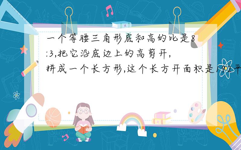 一个等腰三角形底和高的比是8:3,把它沿底边上的高剪开,拼成一个长方形,这个长方开面积是192平方厘米,