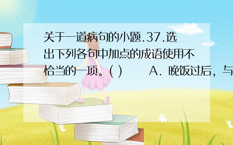 关于一道病句的小题.37.选出下列各句中加点的成语使用不恰当的一项。( ) 　　A．晚饭过后，与会代表们兴致勃勃地观赏了