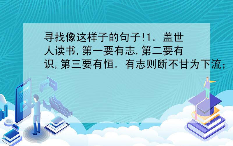 寻找像这样子的句子!1．盖世人读书,第一要有志,第二要有识,第三要有恒．有志则断不甘为下流；有识则知学问无尽,不敢以一得