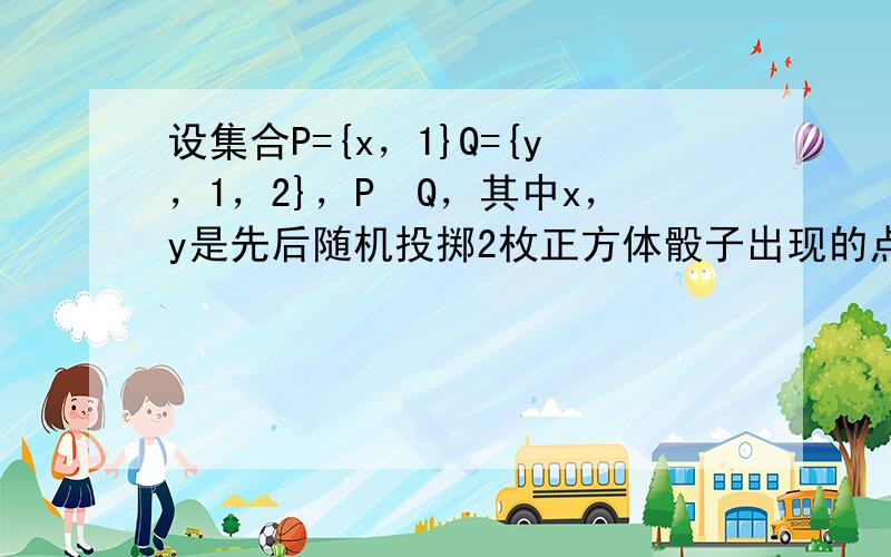 设集合P={x，1}Q={y，1，2}，P⊆Q，其中x，y是先后随机投掷2枚正方体骰子出现的点数，（1）求x=y的概率（