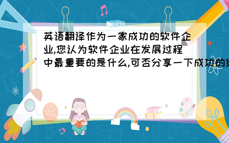 英语翻译作为一家成功的软件企业,您认为软件企业在发展过程中最重要的是什么,可否分享一下成功的经验?您对这次与我公司的合作