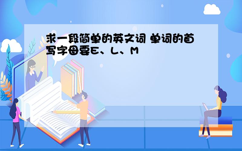 求一段简单的英文词 单词的首写字母要E、L、M