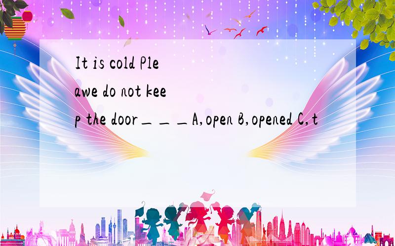 It is cold Pleawe do not keep the door___A,open B,opened C,t