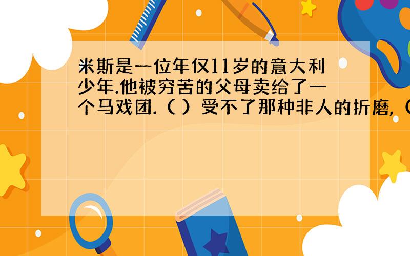 米斯是一位年仅11岁的意大利少年.他被穷苦的父母卖给了一个马戏团.（ ）受不了那种非人的折磨,（ ）所以他逃了出来,乘船