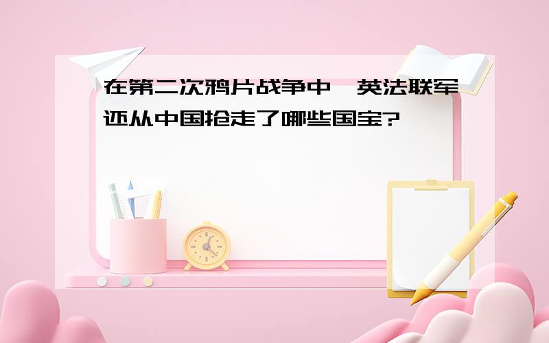 在第二次鸦片战争中,英法联军还从中国抢走了哪些国宝?