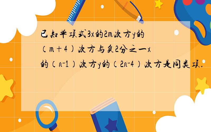 已知单项式3x的2m次方y的（m+4)次方与负2分之一x的（n-1）次方y的（2n-4）次方是同类项.