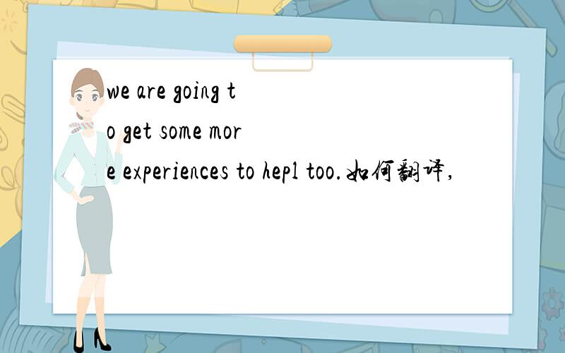 we are going to get some more experiences to hepl too.如何翻译,