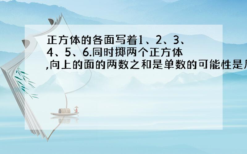 正方体的各面写着1、2、3、4、5、6.同时掷两个正方体,向上的面的两数之和是单数的可能性是几分之几?