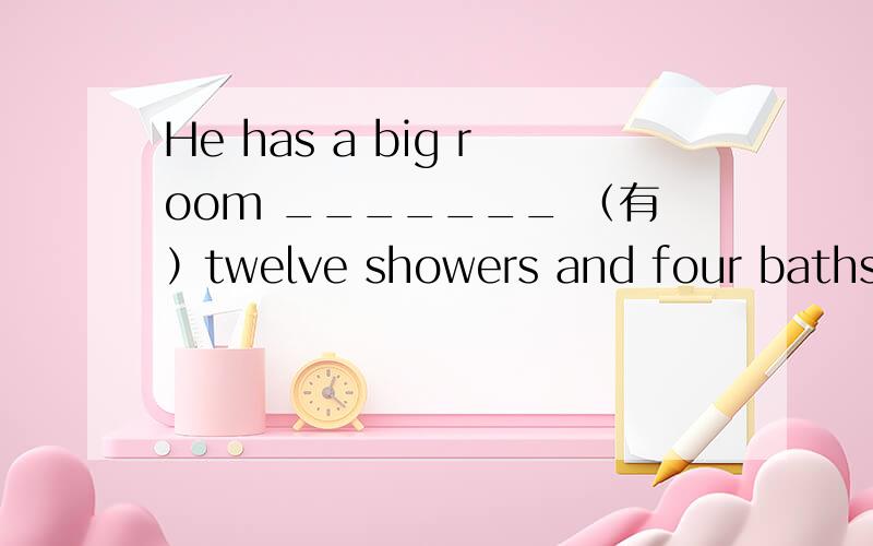 He has a big room _______ （有）twelve showers and four baths.