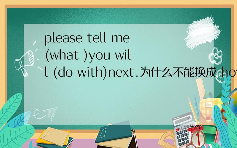 please tell me(what )you will (do with)next.为什么不能换成 how与 dea