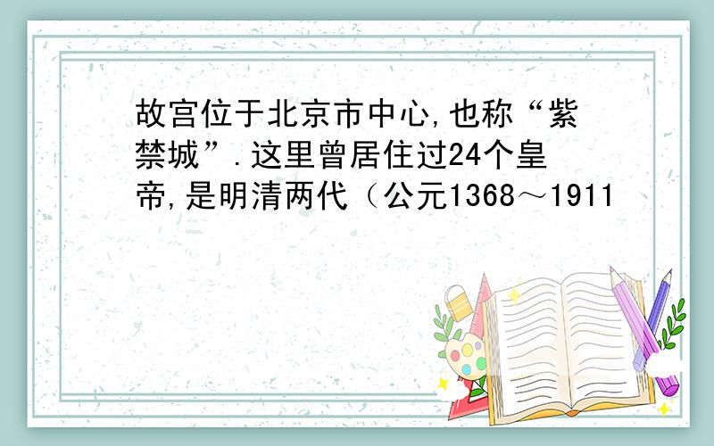 故宫位于北京市中心,也称“紫禁城”.这里曾居住过24个皇帝,是明清两代（公元1368～1911