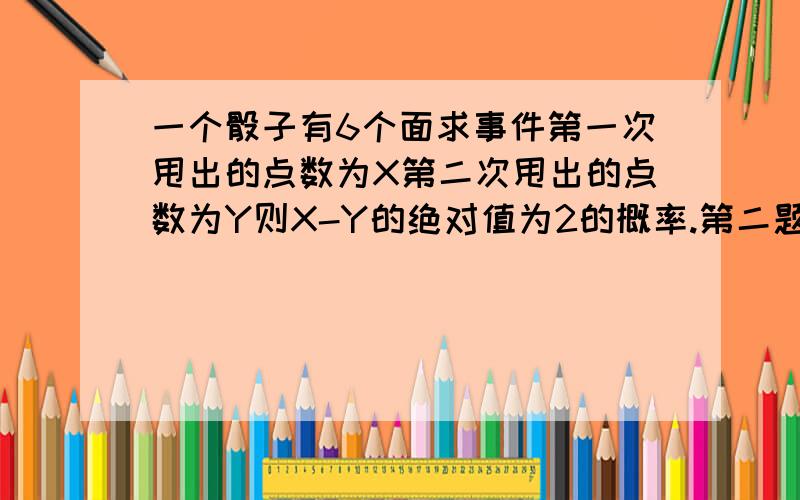 一个骰子有6个面求事件第一次甩出的点数为X第二次甩出的点数为Y则X-Y的绝对值为2的概率.第二题是方程f(x)=Asin