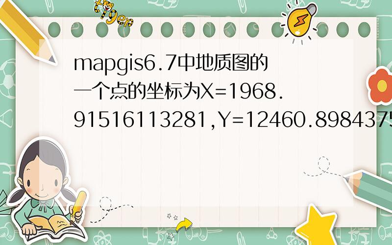 mapgis6.7中地质图的一个点的坐标为X=1968.91516113281,Y=12460.8984375,请高手指