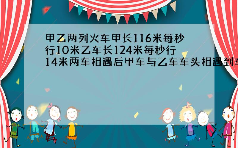 甲乙两列火车甲长116米每秒行10米乙车长124米每秒行14米两车相遇后甲车与乙车车头相遇到车尾分开需几秒