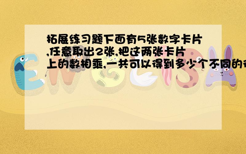 拓展练习题下面有5张数字卡片,任意取出2张,把这两张卡片上的数相乘,一共可以得到多少个不同的得数?1 2 3 4 5