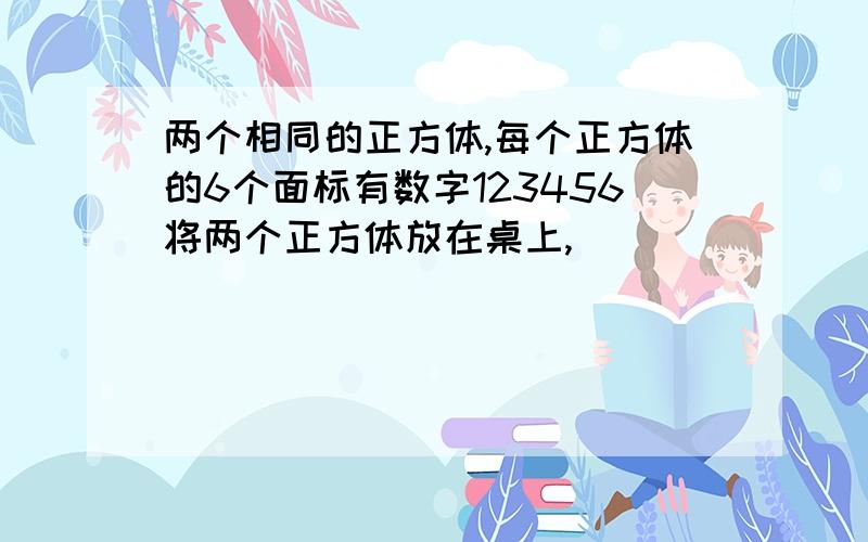 两个相同的正方体,每个正方体的6个面标有数字123456将两个正方体放在桌上,