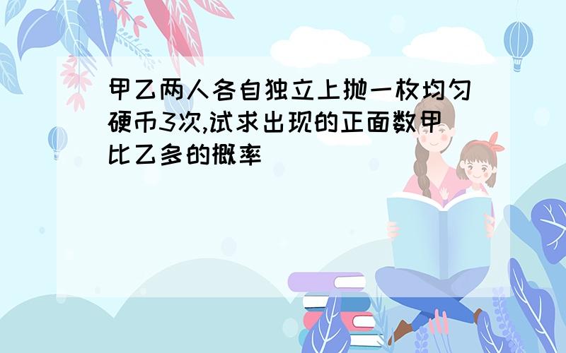 甲乙两人各自独立上抛一枚均匀硬币3次,试求出现的正面数甲比乙多的概率