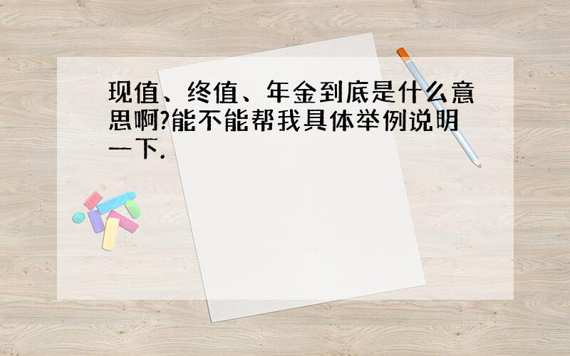 现值、终值、年金到底是什么意思啊?能不能帮我具体举例说明一下.