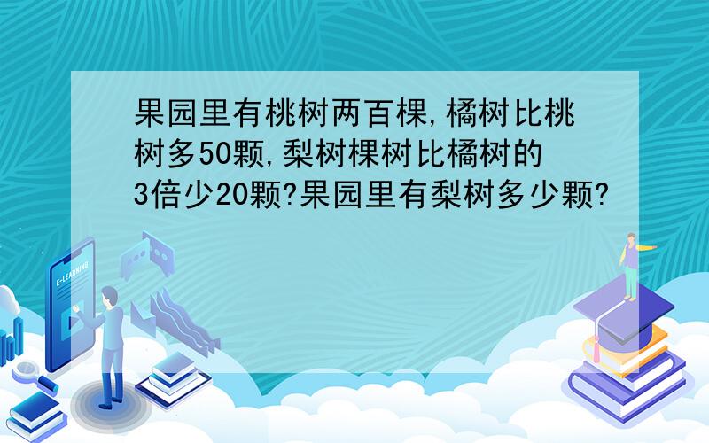 果园里有桃树两百棵,橘树比桃树多50颗,梨树棵树比橘树的3倍少20颗?果园里有梨树多少颗?