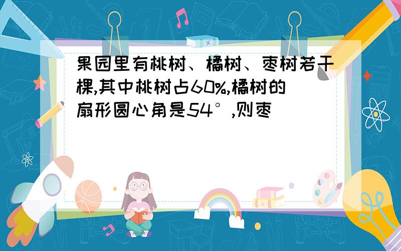 果园里有桃树、橘树、枣树若干棵,其中桃树占60%,橘树的扇形圆心角是54°,则枣