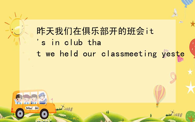 昨天我们在俱乐部开的班会it's in club that we held our classmeeting yeste