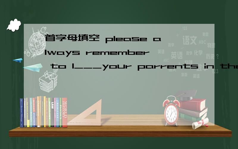 首字母填空 please always remember to l___your parrents in the （境界