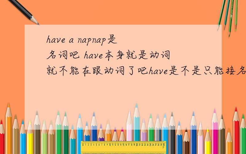 have a napnap是名词吧 have本身就是动词就不能在跟动词了吧have是不是只能接名词!