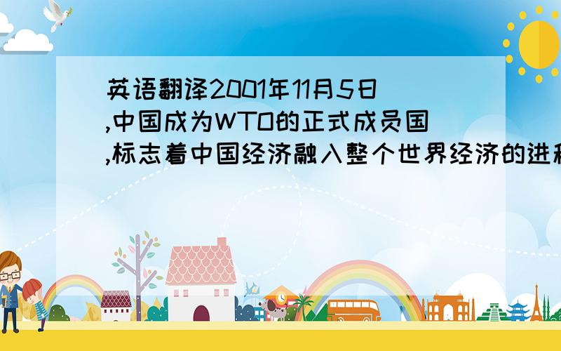 英语翻译2001年11月5日,中国成为WTO的正式成员国,标志着中国经济融入整个世界经济的进程加快,也预示着WTO的各项