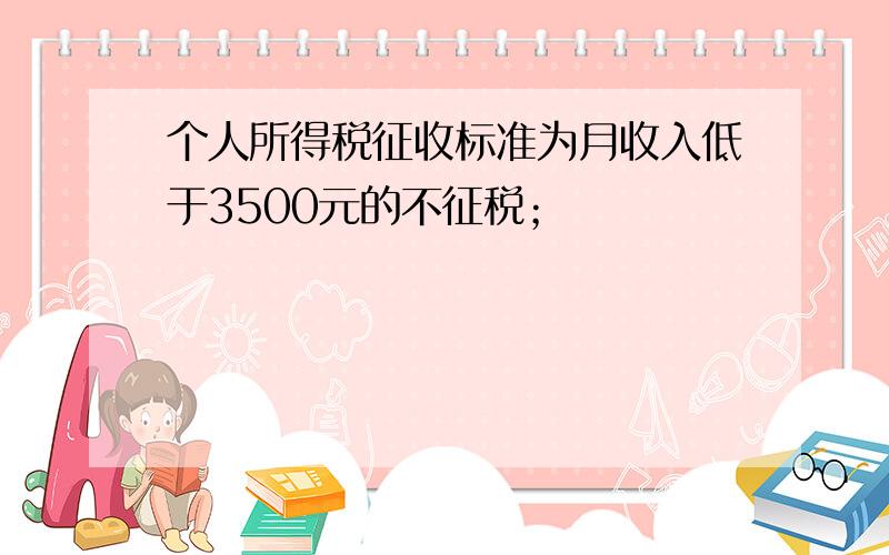 个人所得税征收标准为月收入低于3500元的不征税；