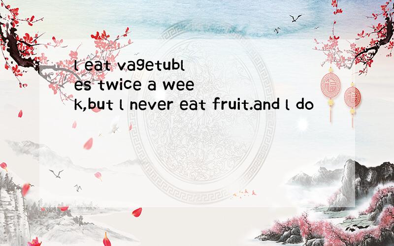 l eat vagetubles twice a week,but l never eat fruit.and l do