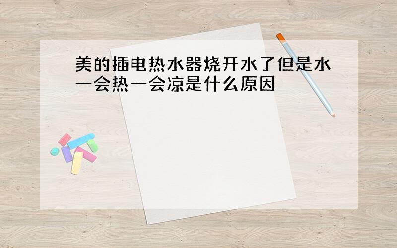 美的插电热水器烧开水了但是水一会热一会凉是什么原因