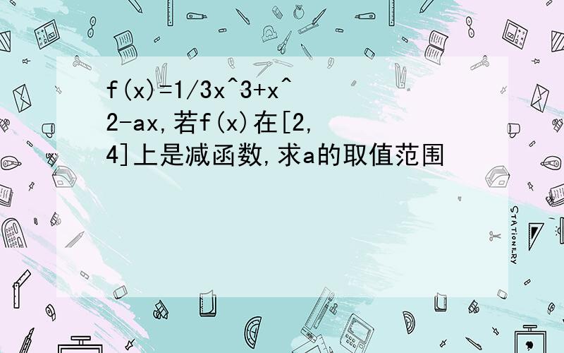 f(x)=1/3x^3+x^2-ax,若f(x)在[2,4]上是减函数,求a的取值范围