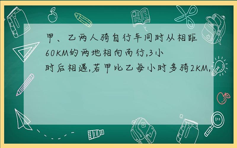 甲、乙两人骑自行车同时从相距60KM的两地相向而行,3小时后相遇,若甲比乙每小时多骑2KM,