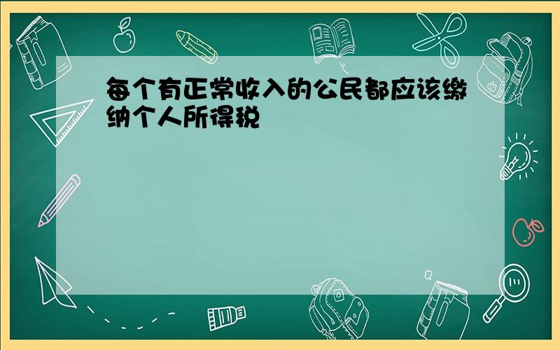 每个有正常收入的公民都应该缴纳个人所得税