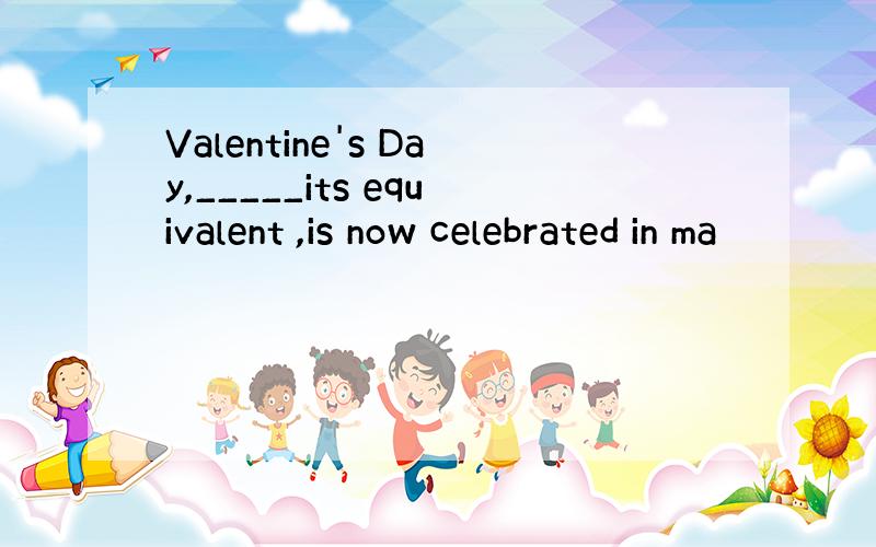 Valentine's Day,_____its equivalent ,is now celebrated in ma