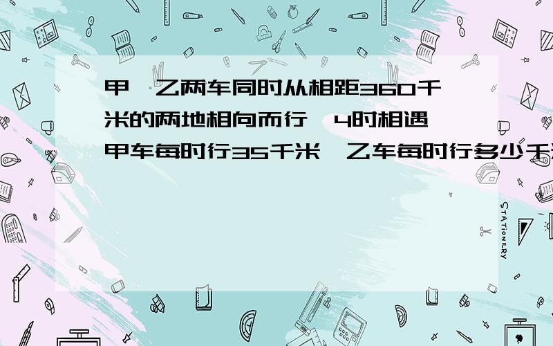 甲、乙两车同时从相距360千米的两地相向而行,4时相遇,甲车每时行35千米,乙车每时行多少千米?用方程!