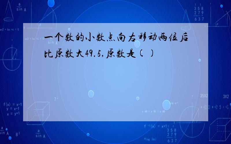 一个数的小数点向右移动两位后比原数大49.5,原数是()