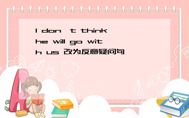 I don't think he will go with us 改为反意疑问句