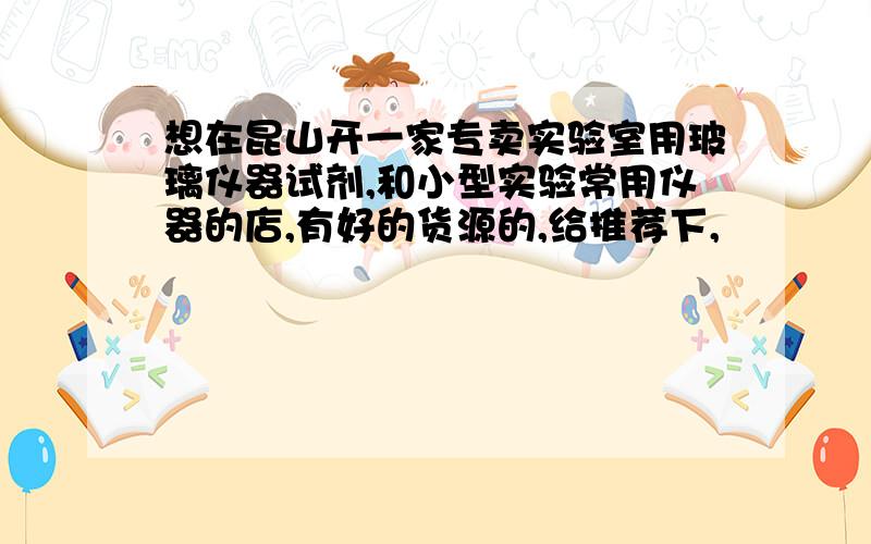 想在昆山开一家专卖实验室用玻璃仪器试剂,和小型实验常用仪器的店,有好的货源的,给推荐下,