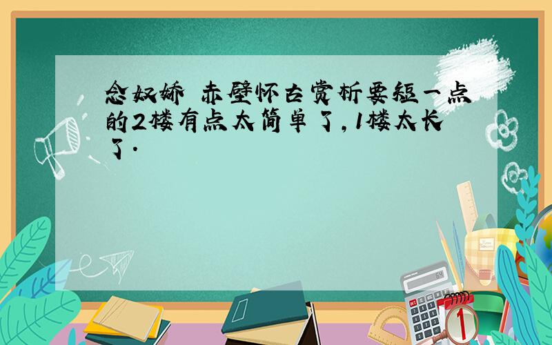 念奴娇 赤壁怀古赏析要短一点的2楼有点太简单了,1楼太长了.