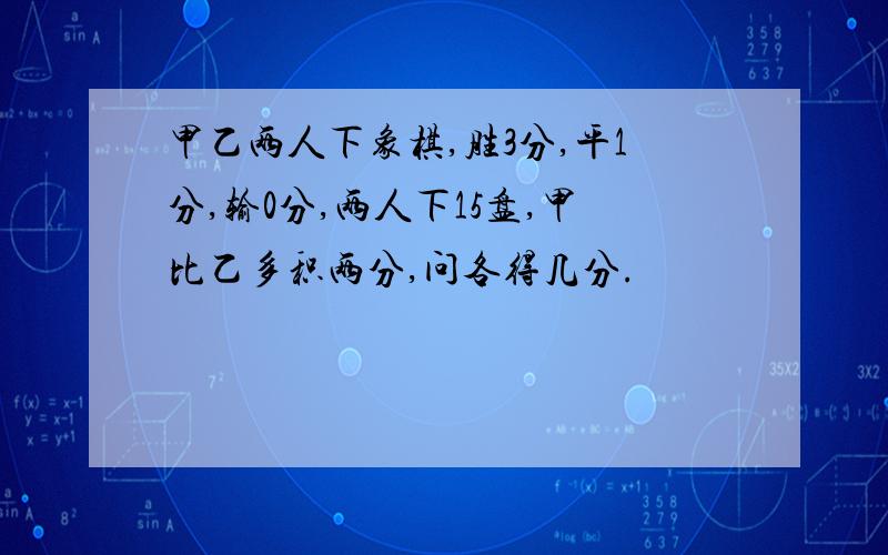 甲乙两人下象棋,胜3分,平1分,输0分,两人下15盘,甲比乙多积两分,问各得几分.