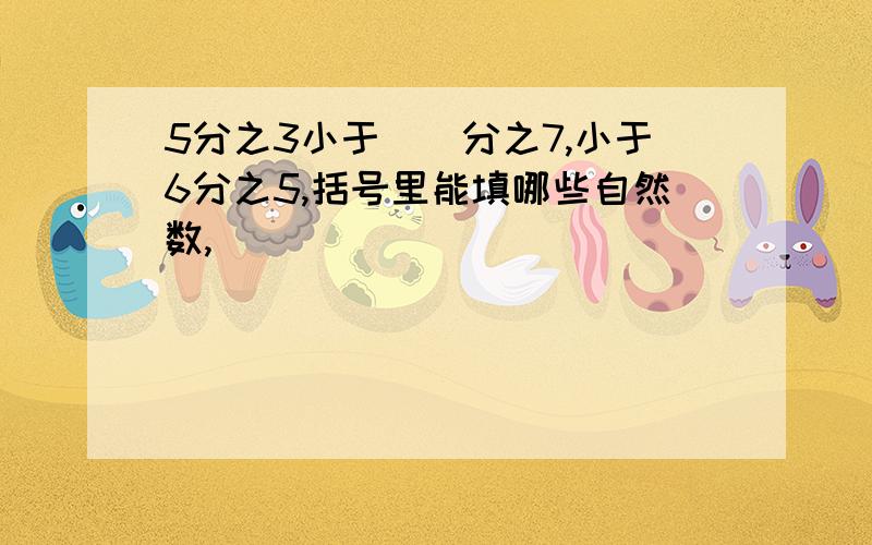 5分之3小于(）分之7,小于6分之5,括号里能填哪些自然数,